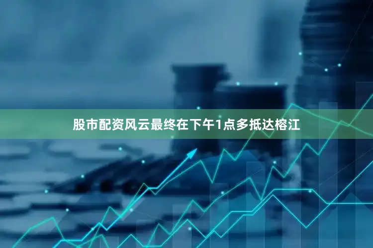 股市配资风云最终在下午1点多抵达榕江