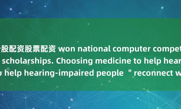 炒股配资股票配资 won national computer competitions and multiple scholarships. Choosing medicine to help hearing-impaired people ＂reconnect with the world