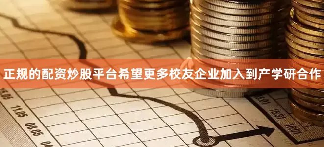 正规的配资炒股平台希望更多校友企业加入到产学研合作