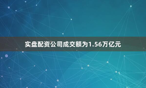 实盘配资公司成交额为1.56万亿元
