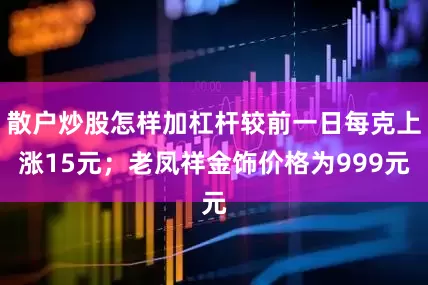 散户炒股怎样加杠杆较前一日每克上涨15元；老凤祥金饰价格为999元