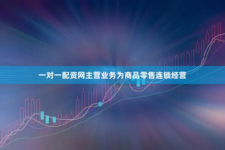 一对一配资网主营业务为商品零售连锁经营