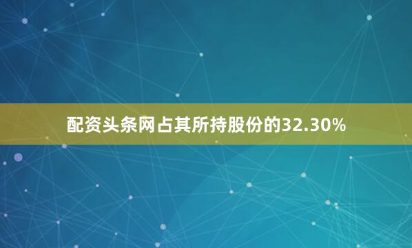 配资头条网占其所持股份的32.30%