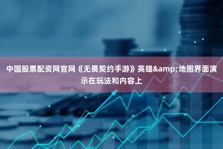 中国股票配资网官网《无畏契约手游》英雄&地图界面演示在玩法和内容上