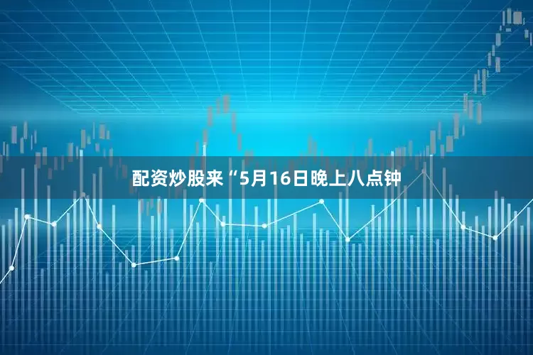 配资炒股来　　“5月16日晚上八点钟