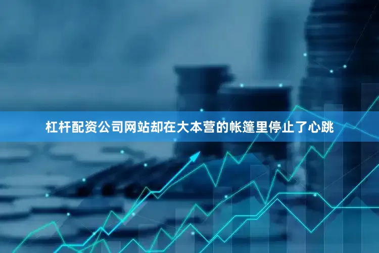 杠杆配资公司网站却在大本营的帐篷里停止了心跳