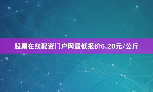 股票在线配资门户网最低报价6.20元/公斤