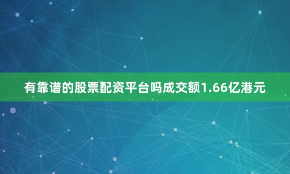 有靠谱的股票配资平台吗成交额1.66亿港元