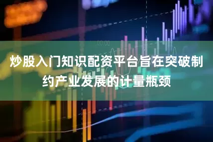 炒股入门知识配资平台旨在突破制约产业发展的计量瓶颈