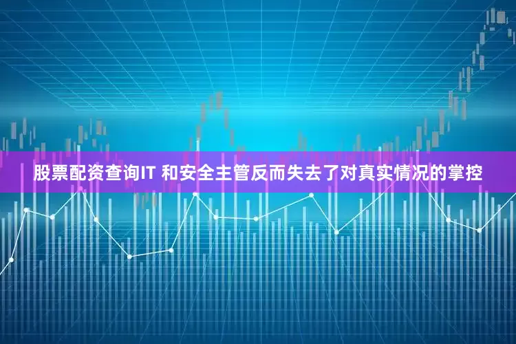 股票配资查询IT 和安全主管反而失去了对真实情况的掌控