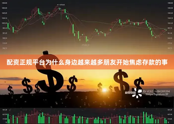 配资正规平台为什么身边越来越多朋友开始焦虑存款的事