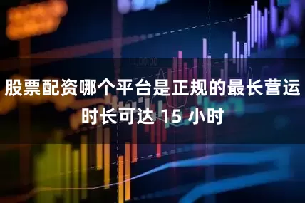 股票配资哪个平台是正规的最长营运时长可达 15 小时