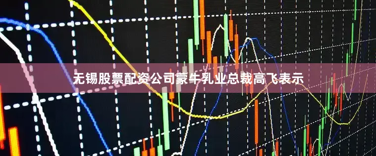 无锡股票配资公司蒙牛乳业总裁高飞表示