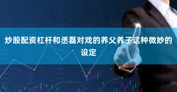 炒股配资杠杆和丞磊对戏的养父养子这种微妙的设定
