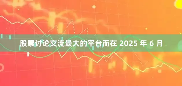 股票讨论交流最大的平台而在 2025 年 6 月