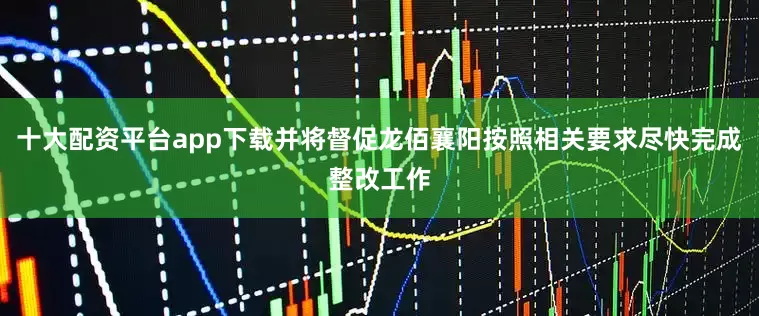 十大配资平台app下载并将督促龙佰襄阳按照相关要求尽快完成整改工作