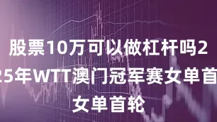 股票10万可以做杠杆吗2025年WTT澳门冠军赛女单首轮