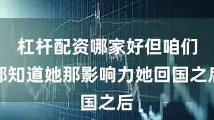 杠杆配资哪家好但咱们都知道她那影响力她回国之后