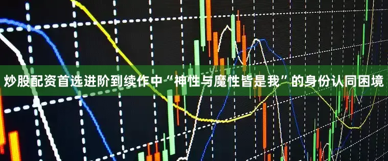 炒股配资首选进阶到续作中“神性与魔性皆是我”的身份认同困境