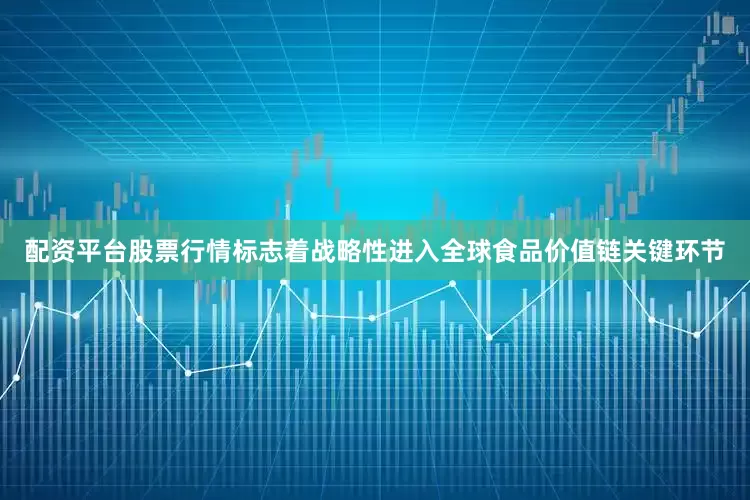 配资平台股票行情标志着战略性进入全球食品价值链关键环节